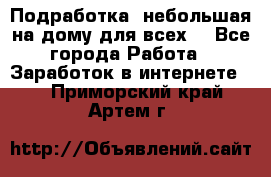 Подработка- небольшая на дому для всех. - Все города Работа » Заработок в интернете   . Приморский край,Артем г.